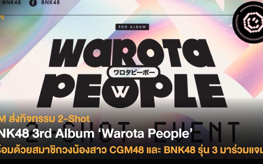 iAM ส่งกิจกรรม 2-Shot BNK48 3rd Album ‘Warota People’  พร้อมด้วยสมาชิกวงน้องสาว CGM48 และ BNK48 รุ่น 3 มาร่วมแจม
