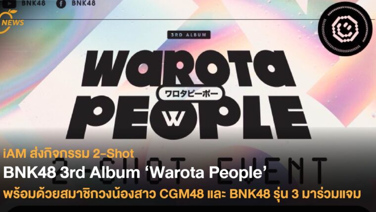 iAM ส่งกิจกรรม 2-Shot BNK48 3rd Album ‘Warota People’  พร้อมด้วยสมาชิกวงน้องสาว CGM48 และ BNK48 รุ่น 3 มาร่วมแจม