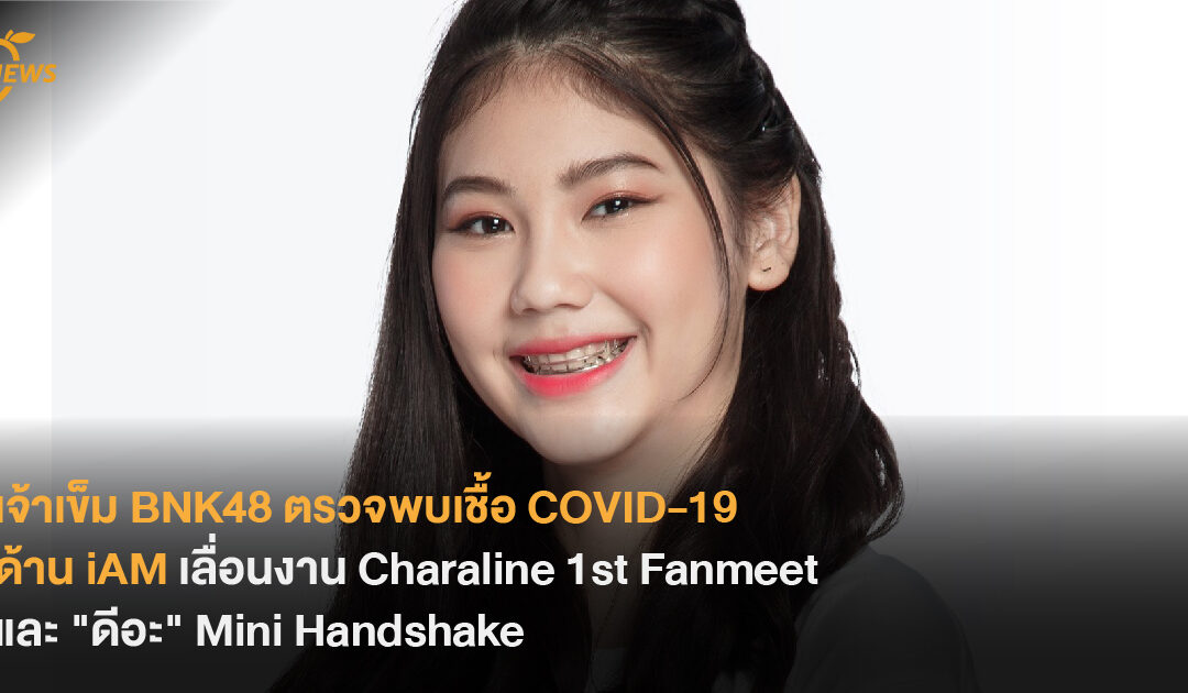 เจ้าเข็ม BNK48 ตรวจพบเชื้อ COVID-19 ด้าน iAM ประกาศเลื่อนงาน Charaline 1st Fanmeet  และ “ดีอะ” Mini Handshake