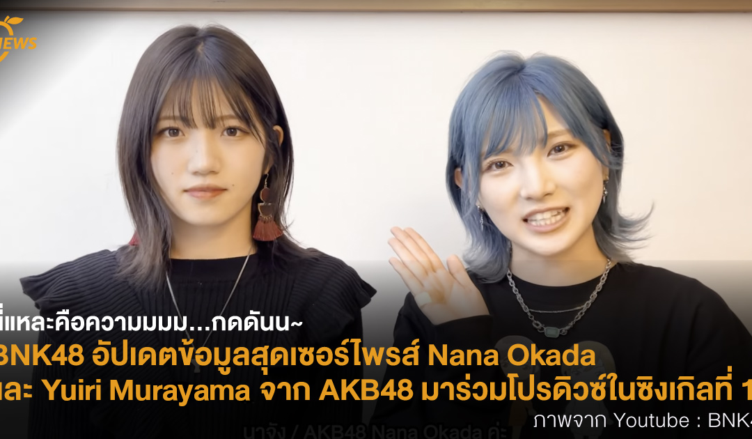 นี่แหละคือความมมม…กดดันน~ BNK48 อัปเดตข้อมูลสุดเซอร์ไพรส์ Nana Okada และ Yuiri Murayama จาก AKB48 มาร่วมโปรดิวซ์ในซิงเกิลที่ 12