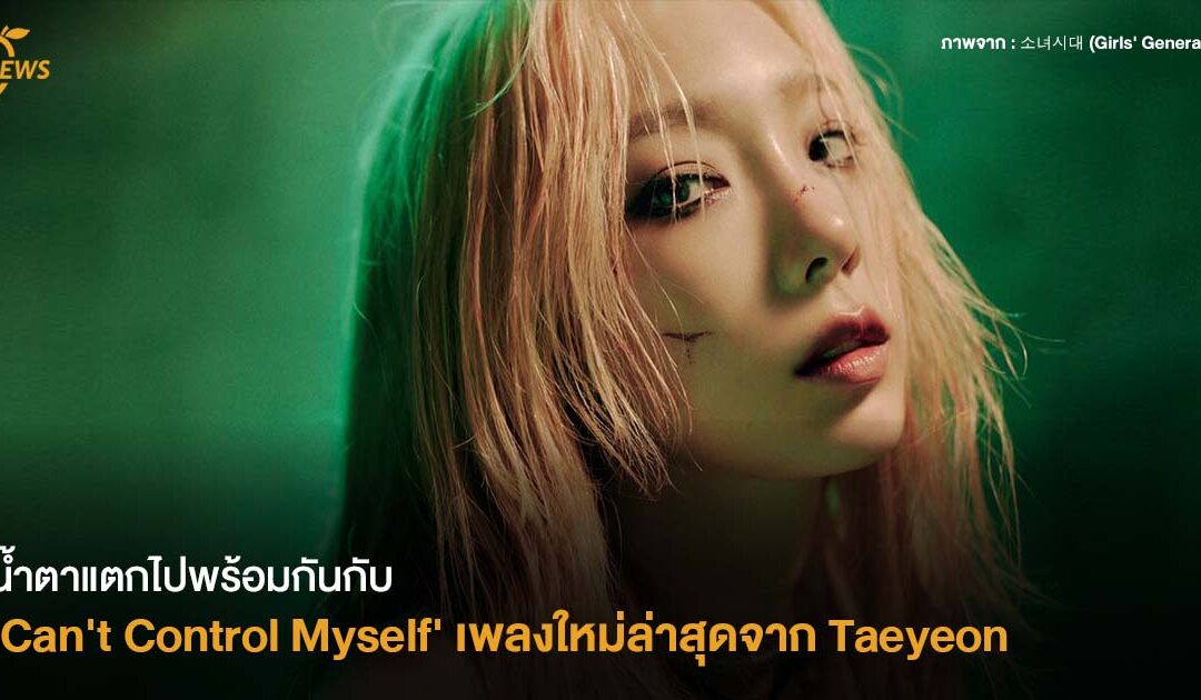 น้ำตาแตกไปพร้อมกันกับ ‘Can’t Control Myself’   เพลงใหม่ล่าสุดจาก Taeyeon 