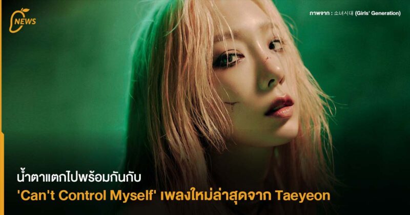 น้ำตาแตกไปพร้อมกันกับ ‘Can’t Control Myself’   เพลงใหม่ล่าสุดจาก Taeyeon 
