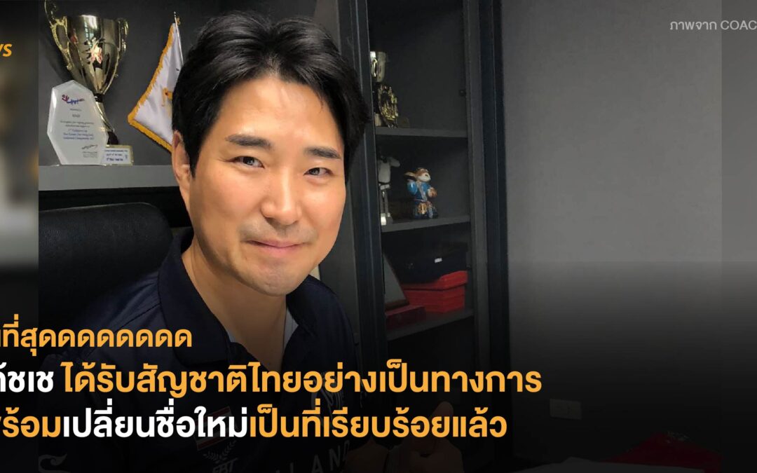 ในที่สุดดดดดดดด โค้ชเชได้รับสัญชาติไทยอย่างเป็นทางการ พร้อมเปลี่ยนชื่อใหม่เป็นที่เรียบร้อยแล้ว