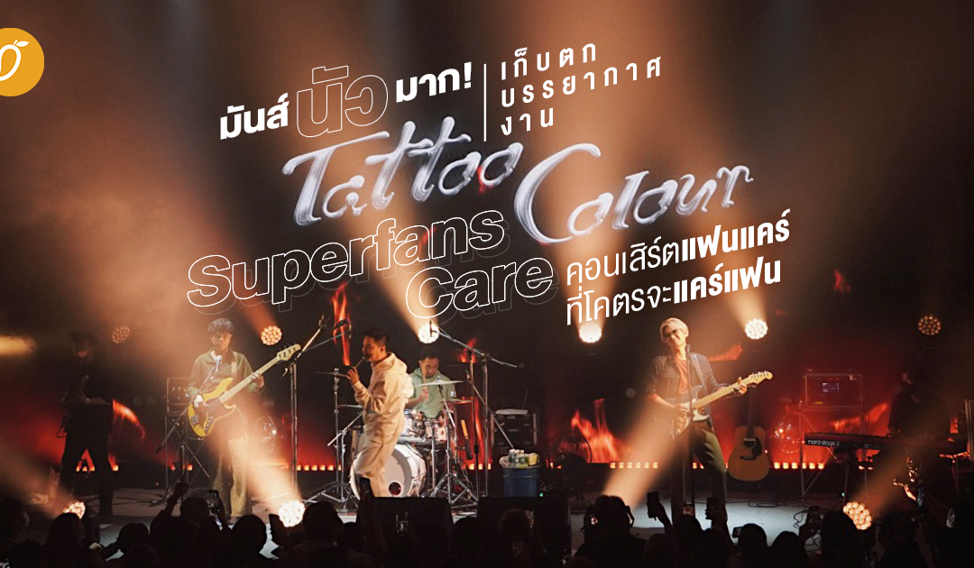 มันส์ นัว มาก! เก็บตกบรรยากาศงาน ‘Tattoo Colour SuperfansCare’ คอนเสิร์ตแฟนแคร์ที่โคตรจะแคร์แฟน