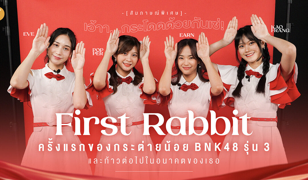 [ สัมภาษณ์พิเศษ ] เอ้าา…กระโดดด้วยกันเซ่! First Rabbit ครั้งแรกของกระต่ายน้อย BNK48 รุ่น 3 –  Eve / Popper / Earn / Kaofrang และก้าวต่อไปในอนาคตของเธอ