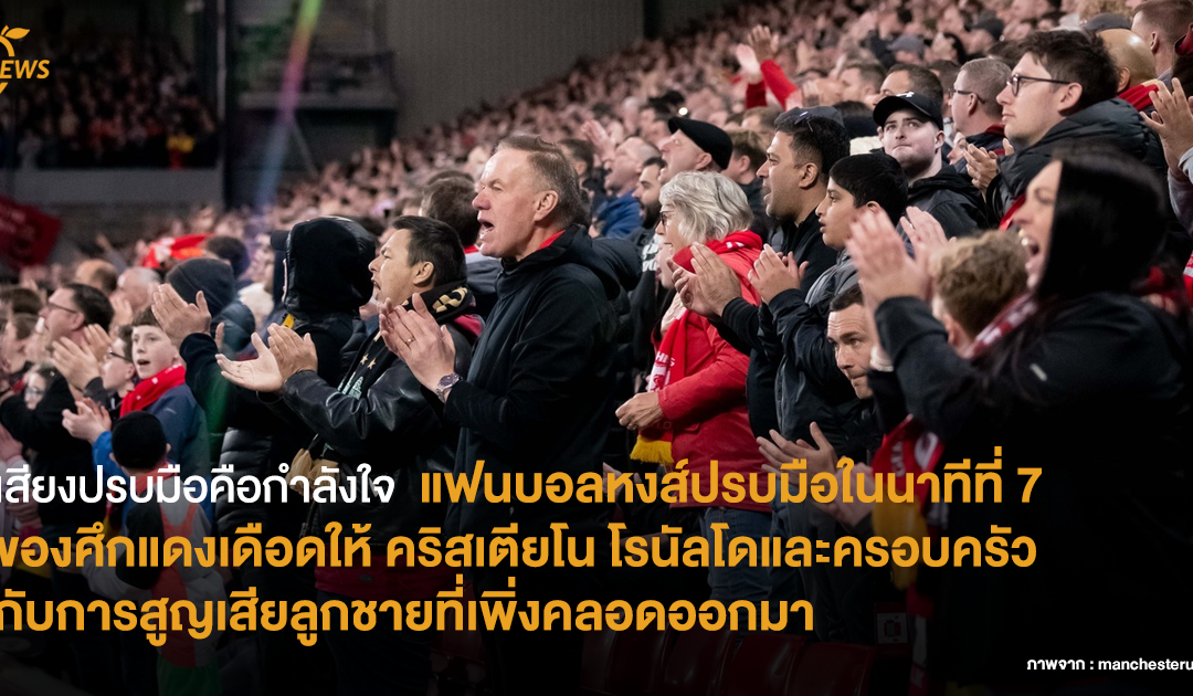 เสียงปรบมือคือกำลังใจ แฟนบอลหงส์ปรบมือในนาทีที่ 7 ของศึกแดงเดือดให้ คริสเตียโน โรนัลโด และครอบครัว กับการสูญเสียลูกชายที่เพิ่งคลอดออกมา