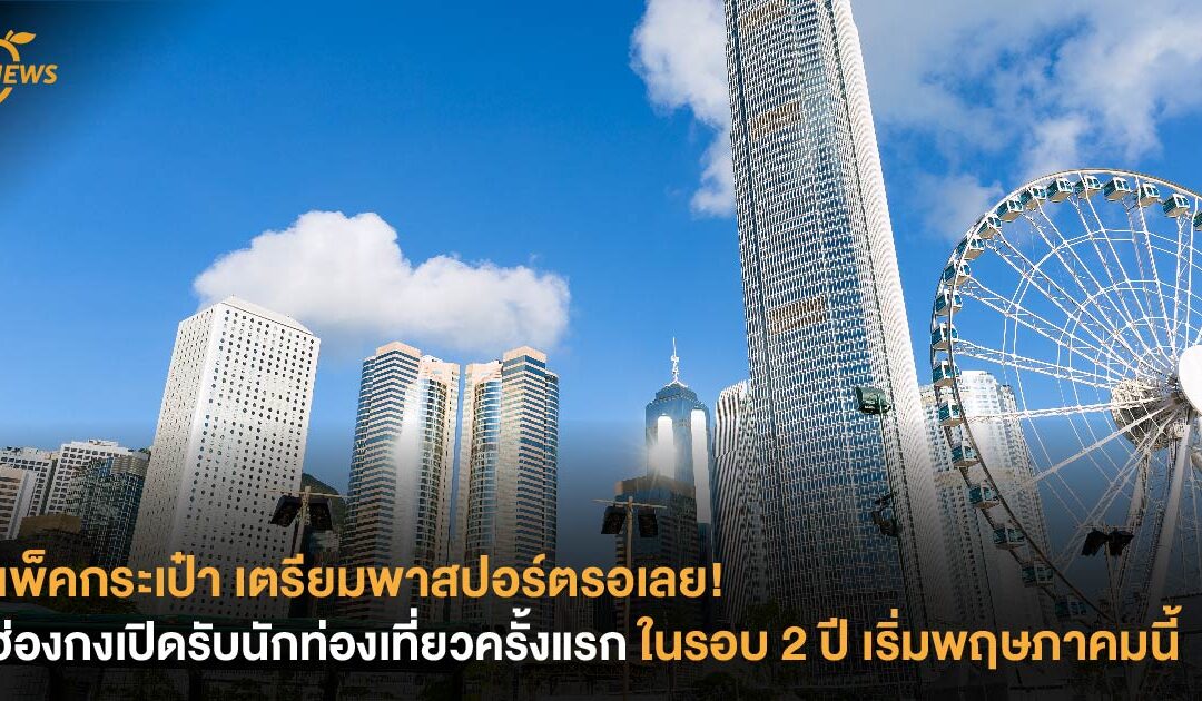 แพ็คกระเป๋า เตรียมพาสปอร์ตรอเลย! ฮ่องกงเปิดรับนักท่องเที่ยวครั้งแรกในรอบ 2 ปี เริ่ม พ.ค. นี้
