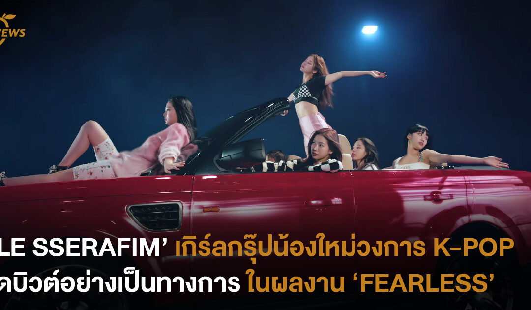 ‘LE SSERAFIM’ เกิร์ลกรุ๊ปน้องใหม่วงการ K-Pop เดบิวต์อย่างเป็นทางการแล้วในผลงาน ‘FEARLESS’