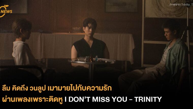 ลืม คิดถึง วนลูป เมามายไปกับความรักผ่านเพลงเพราะติดหู I DON’T MISS YOU - TRINITY