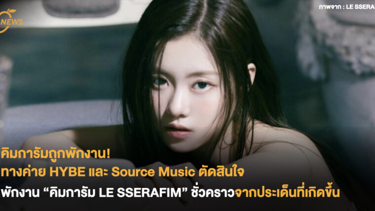 คิมการัมถูกพักงาน ทางค่าย HYBE และ Source Music ตัดสินใจพักงานคิมการัม LE SSERAFIM ชั่วคราวจากประเด็นที่เกิดขึ้น