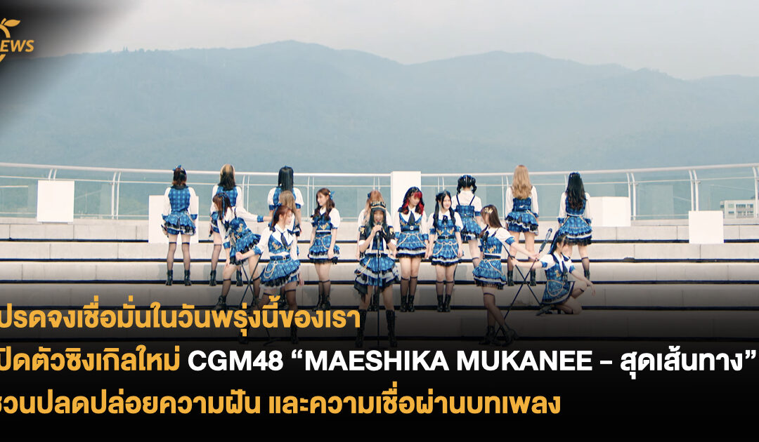 โปรดจงเชื่อมั่นในวันพรุ่งนี้ของเรา เปิดตัวซิงเกิลใหม่ CGM48 “MAESHIKA MUKANEE – สุดเส้นทาง”