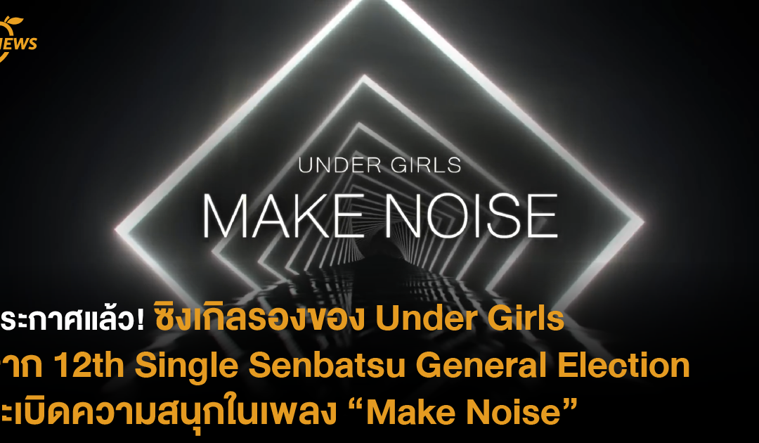 ประกาศแล้ว! ซิงเกิลรองของ Under Girls จาก 12th Single Senbatsu General Election ระเบิดความสนุกในเพลง “Make Noise”