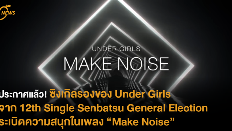 ประกาศแล้ว! ซิงเกิลรองของ Under Girls จาก 12th Single Senbatsu General Election ระเบิดความสนุกในเพลง “Make Noise”