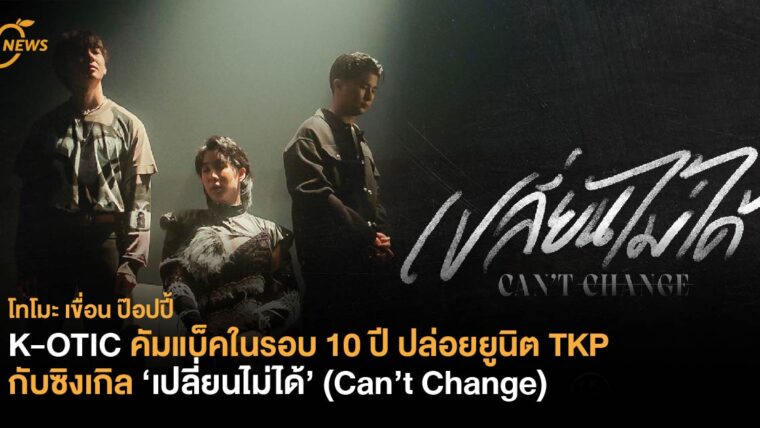 K-OTIC คัมแบ็กในรอบ 10 ปี ปล่อยยูนิต TKP กับซิงเกิล ‘เปลี่ยนไม่ได้’ (Can’t Change)