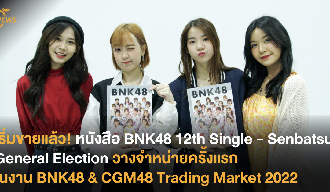 เริ่มขายแล้ว! หนังสือ BNK48 12th Single – Senbatsu General Election วางจำหน่ายครั้งแรกในงาน BNK48 & CGM48 Trading Market 2022