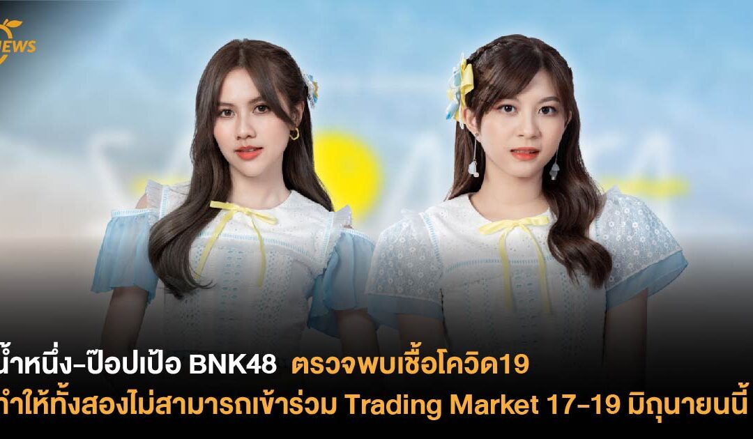 น้ำหนึ่ง-ป๊อปเป้อ BNK48 ตรวจพบเชื้อโควิด-19 ทำให้ทั้งสองไม่สามารถเข้าร่วม Trading Market 17-19 มิถุนายนนี้