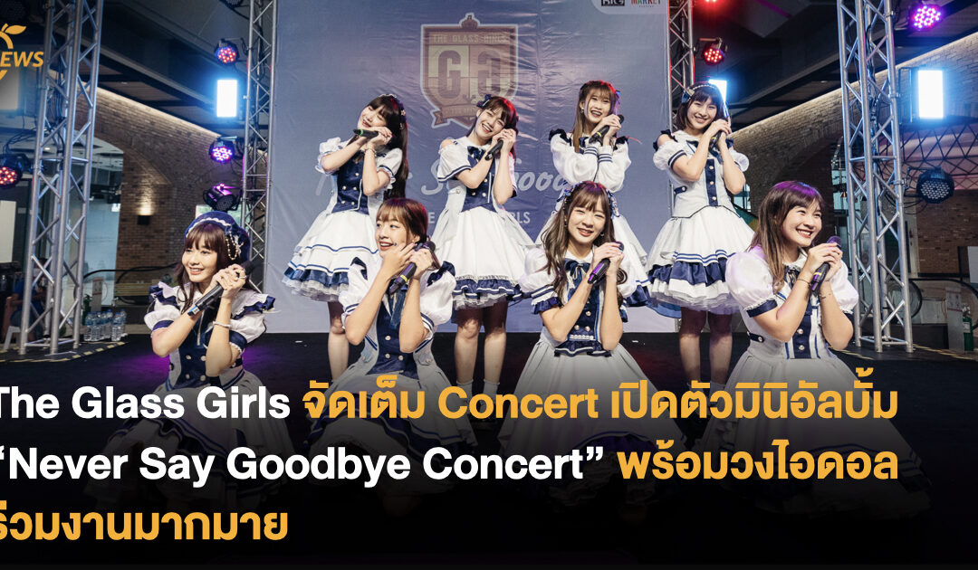 The Glass Girls จัดเต็ม Concert เปิดตัวมินิอัลบั้ม “Never Say Goodbye Concert” พร้อมวงไอดอลร่วมงานมากมาย