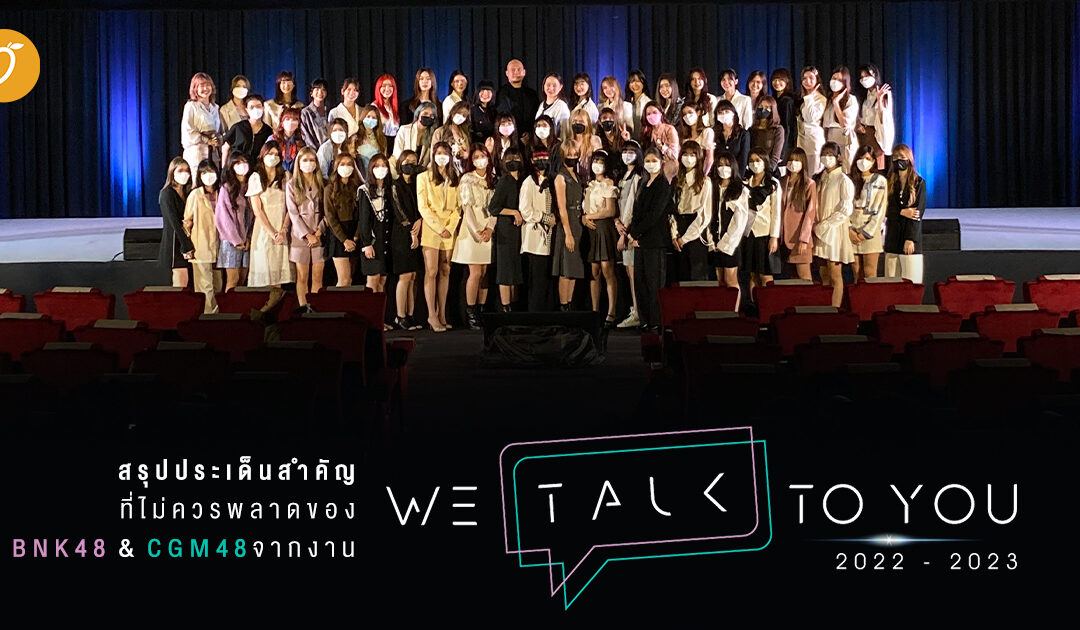 สรุปประเด็นสำคัญที่ไม่ควรพลาดของ BNK48 & CGM48 จากงาน WE TALK TO YOU 2022-2023