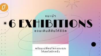 แนะนำ 6 Exhibitions ชวนเติมสีสันให้ชีวิต พร้อมเปลี่ยนโลกของคุณให้สดใสอีกครั้ง