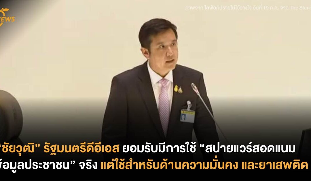 “ชัยวุฒิ” รัฐมนตรีดีอีเอส ยอมรับมีการใช้ “สปายแวร์สอดแนมข้อมูลประชาชน” จริง แต่ใช้สำหรับด้านความมั่นคง และยาเสพติด