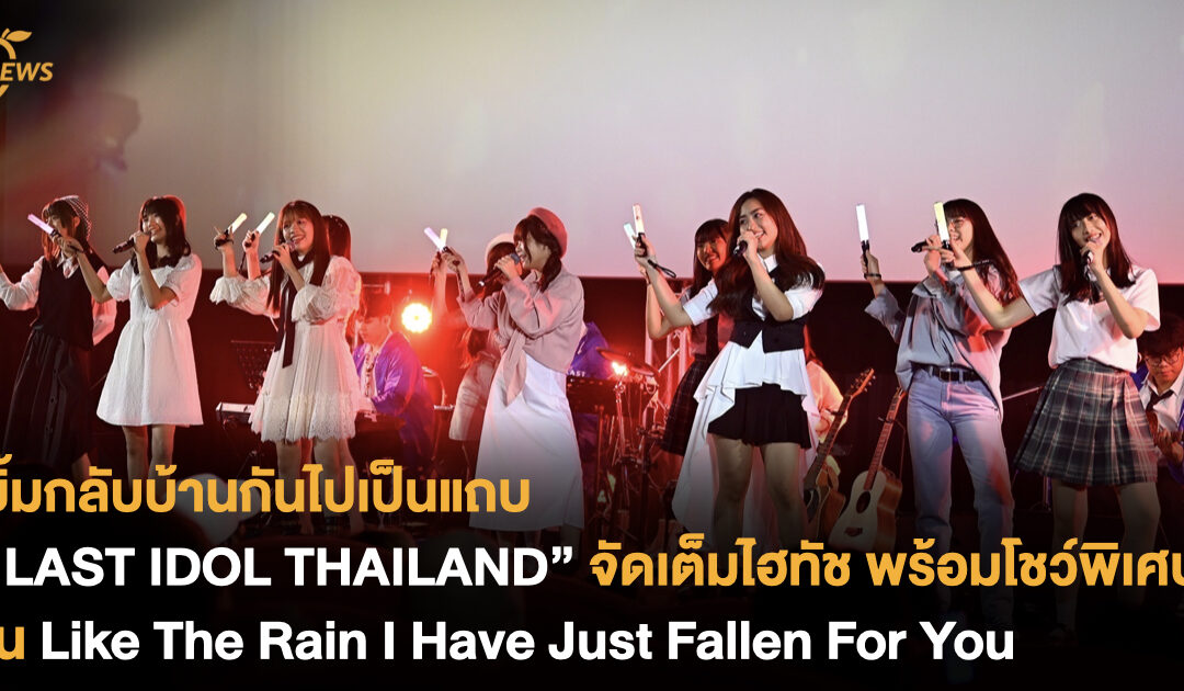 ยิ้มกลับบ้านกันไปเป็นแถบ “LAST IDOL THAILAND” จัดเต็มไฮทัช พร้อมโชว์พิเศษใน Like The Rain I Have Just Fallen For You