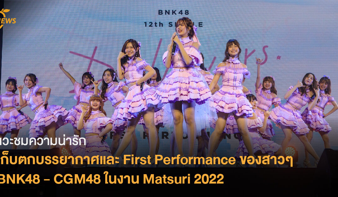 เก็บตกบรรยากาศและ First Performance ของสาวๆ BNK48 – CGM48 ในงาน Matsuri 2022