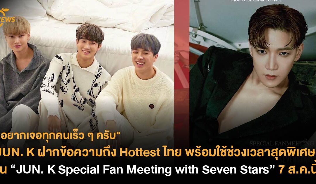 JUN. K ฝากข้อความถึง Hottest ไทย พร้อมใช้ช่วงเวลาสุดพิเศษ ใน “JUN. K Special Fan Meeting with Seven Stars” 7 ส.ค.นี้ 