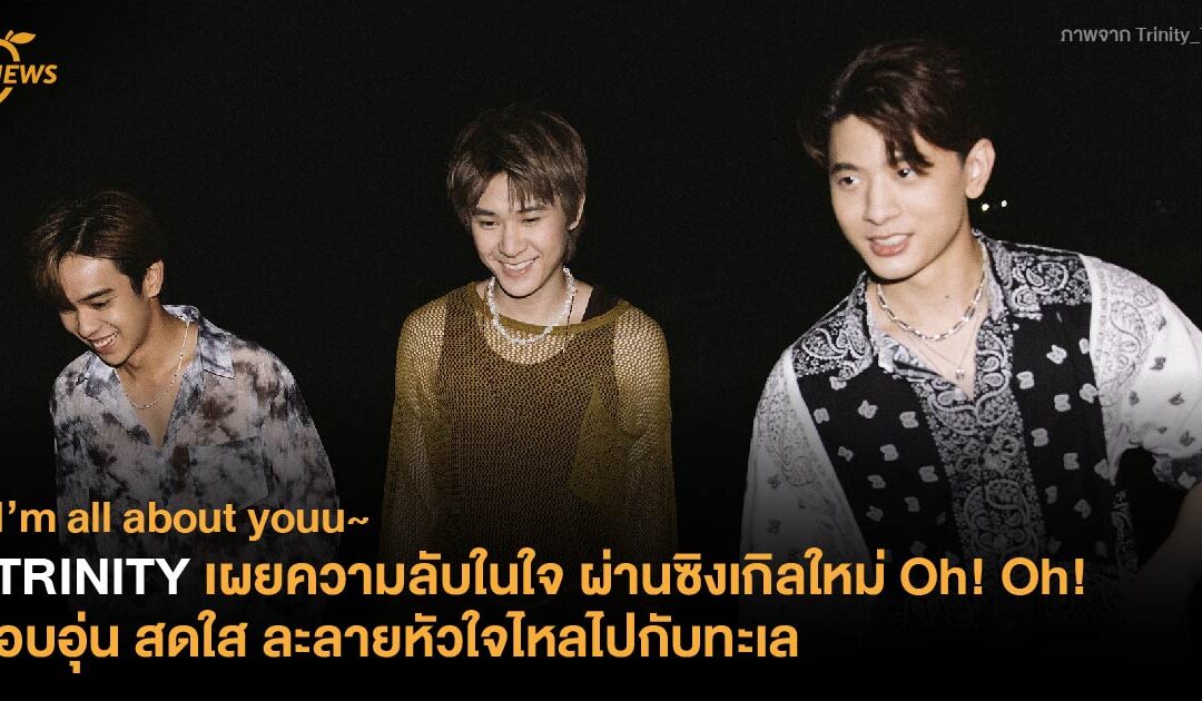 TRINITY เผยความลับในใจ ผ่านซิงเกิลใหม่ Oh! Oh! อบอุ่น สดใส ละลายหัวใจไหลไปกับทะเล