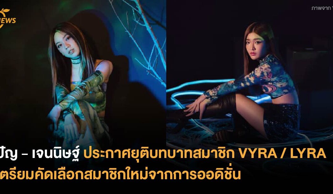 ปัญ – เจนนิษฐ์ ประกาศยุติบทบาทสมาชิก VYRA / LYRA  เตรียมคัดเลือกสมาชิกใหม่จากการออดิชั่น