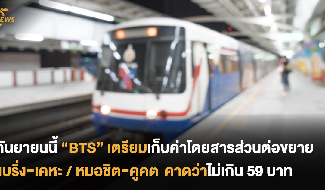 พร้อมกันหรือยัง? กันยานี้ “BTS” เตรียมเก็บค่าโดยสารส่วนต่อขยาย แบริ่ง-เคหะ / หมอชิต-คูคต คาดว่าไม่เกิน 59 บาท