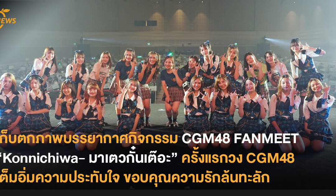 เก็บตกภาพบรรยากาศกิจกรรม CGM48 FANMEET “Konnichiwa- มาเตวกั๋นเต๊อะ” ครั้งแรกวง CGM48 เต็มอิ่มภาพความสุขความประทับใจ ขอบคุณความรักล้นทะลัก