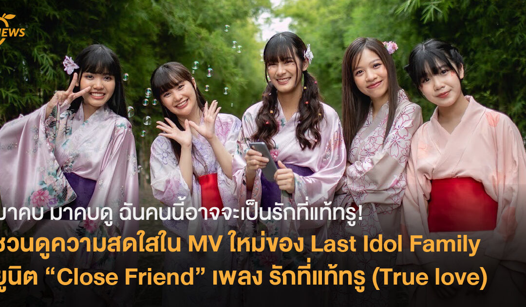 ชวนดูความสดใสใน MV ใหม่ของ Last Idol Family ยูนิต “Close Friend” เพลง รักที่แท้ทรู (True love)