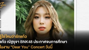 รู้ใช่ไหมว่ารักแก้ว แก้ว ณัฐรุจา BNK48 ประกาศจบการศึกษาใน 