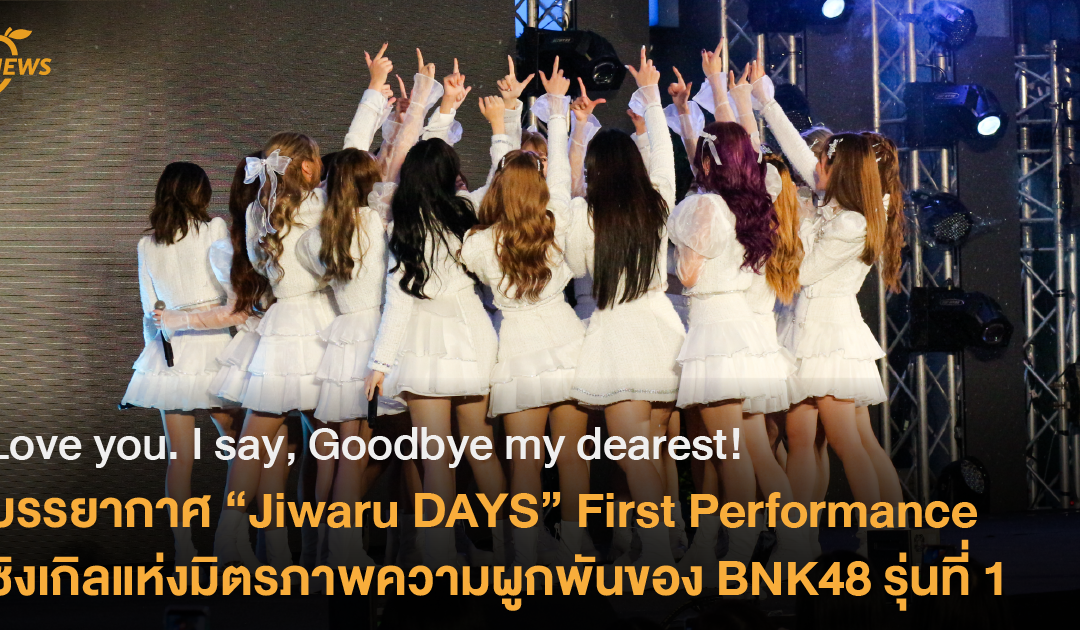 Love you. I say, Goodbye my dearest. บรรยากาศ “Jiwaru DAYS” First Performance  ซิงเกิลแห่งมิตรภาพความผูกพันของ BNK48 รุ่นที่ 1