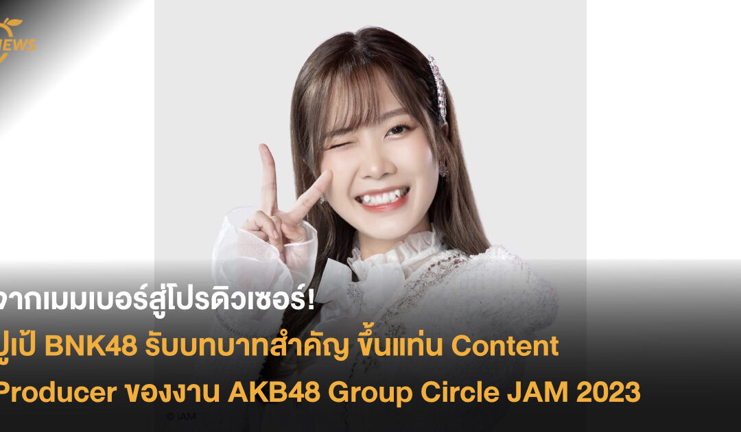 จากเมมเบอร์สู่โปรดิวเซอร์! ปูเป้ BNK48 รับบทบาทสำคัญ ขึ้นแท่น Content Producer ของงาน AKB48 Group Circle JAM 2023
