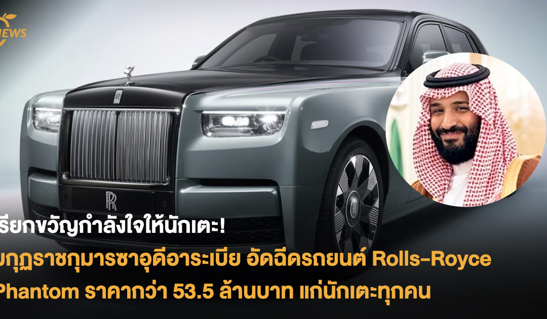 เรียกขวัญกำลังใจให้นักเตะ! มกุฏราชกุมารซาอุดีอาระเบีย  อัดฉีดรถยนต์ Rolls-Royce Phantom  ราคากว่า 53.5 ล้านบาท แก่นักเตะทุกคน