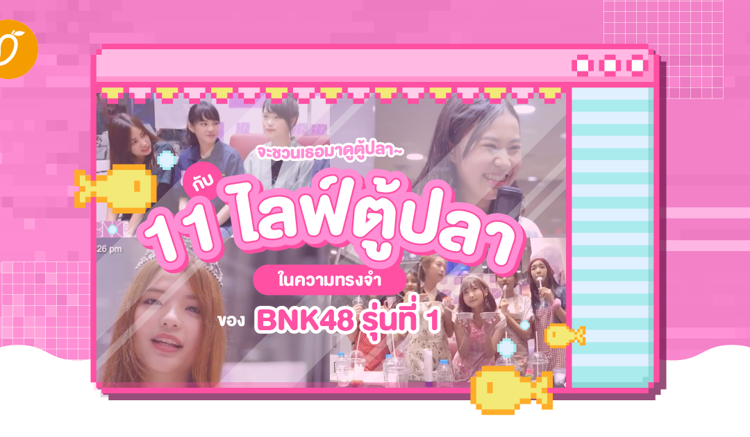 จะชวนเธอมาดูตู้ปลา~ ย้อนวันวานกับ 11 ไลฟ์ตู้ปลาในความทรงจำของ BNK48 รุ่นที่ 1