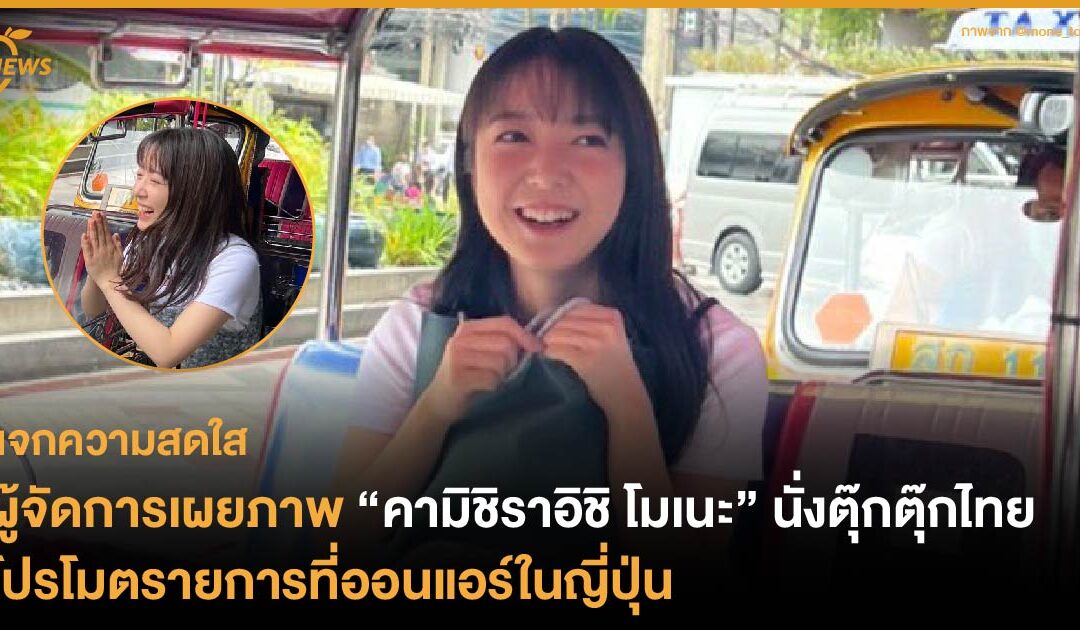 แจกความสดใส! ผู้จัดการเผยภาพ “คามิชิราอิชิ โมเนะ” นั่งตุ๊กตุ๊กไทย โปรโมตรายการที่ออนแอร์ในญี่ปุ่น