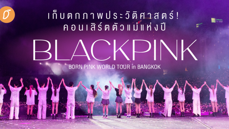 เก็บตกภาพประวัติศาสตร์!  คอนเสิร์ตรวมตัวแม่แห่งปี BLACKPINK BORN PINK WORLD TOUR in BANGKOK