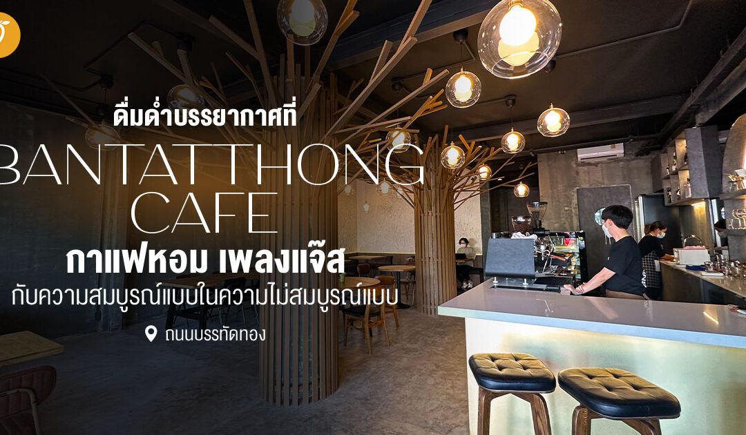 ดื่มด่ำบรรยากาศที่ Bantatthong Cafe กาแฟหอม เพลงแจ๊ส กับความสมบูรณ์แบบในความไม่สมบูรณ์แบบ