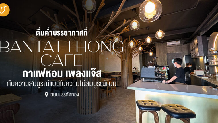 ดื่มด่ำบรรยากาศที่ Bantatthong Cafe กาแฟหอม เพลงแจ๊ส กับความสมบูรณ์แบบในความไม่สมบูรณ์แบบ