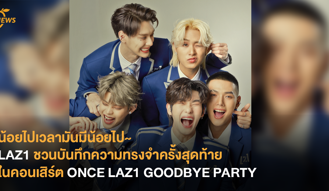 น้อยไปเวลามันมีน้อยไป~ LAZ1 ชวนบันทึกความทรงจำครั้งสุดท้าย ในคอนเสิร์ต ONCE LAZ1 GOODBYE PARTY