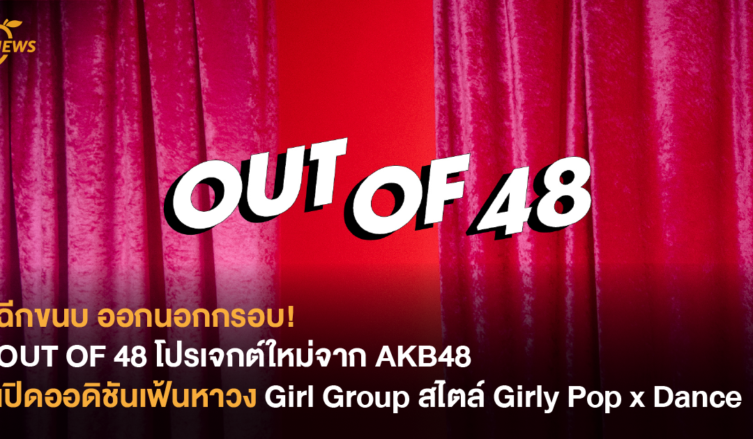 ฉีกขนบ ออกนอกกรอบ! OUT OF 48 โปรเจกต์ใหม่จาก AKB48 เปิดออดิชันเฟ้นหาวง Girl Group สไตล์ Girly Pop x Dance