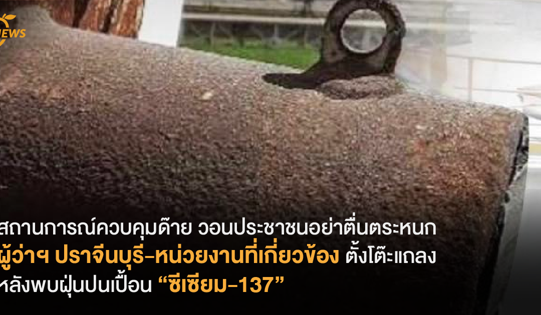 อัปเดตความคืบหน้า ผู้ว่าฯ ปราจีนบุรี-หน่วยงานที่เกี่ยวข้องตั้งโต๊ะแถลง หลังพบฝุ่นปนเปื้อน “ซีเซียม-137”