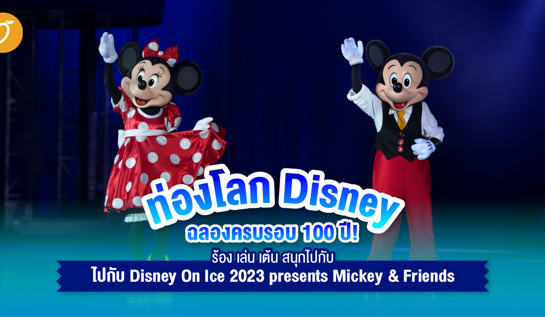 ท่องโลก Disney ฉลองครบรอบ 100 ปี! ร้อง เล่น เต้น สนุกไปกับ Disney On Ice 2023 presents Mickey & Friends