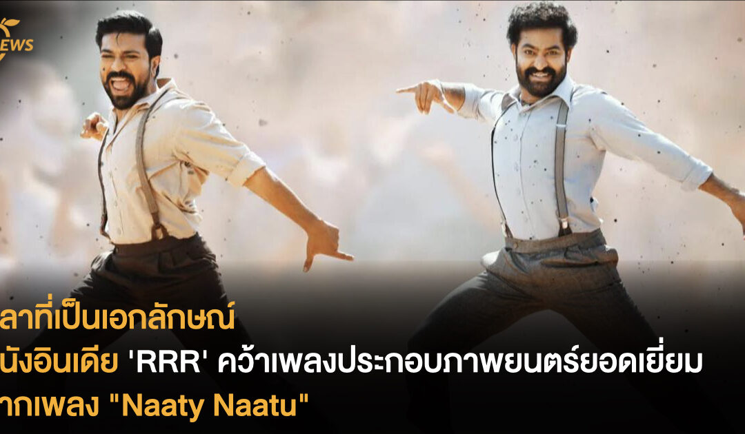 ลีลาที่เป็นเอกลักษณ์ หนังอินเดีย ‘RRR’ คว้าเพลงประกอบภาพยนตร์ยอดเยี่ยมจากเพลง “Naaty Naatu”