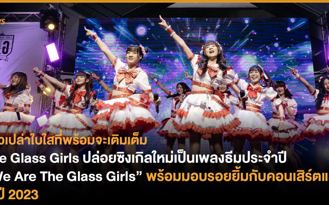 The Glass Girls ปล่อยซิงเกิลใหม่เป็นเพลงธีมประจำปี “We Are The Glass Girls” พร้อมรอยยิ้มกับคอนเสิร์ตแรกในปี 2023