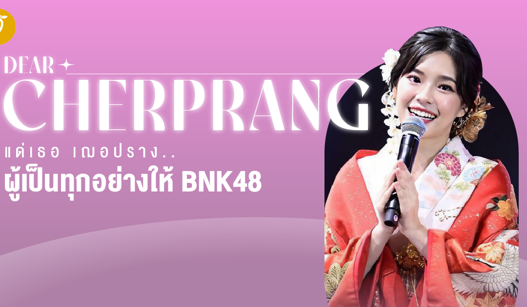 Dear Cherprang แด่เธอ เฌอปราง..ผู้เป็นทุกอย่างให้ BNK48