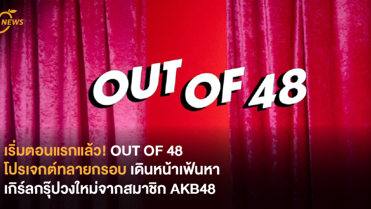 เริ่มตอนแรกแล้ว! OUT OF 48 โปรเจกต์ทลายกรอบ เดินหน้าเฟ้นหาเกิร์ลกรุ๊ปวงใหม่จากสมาชิก AKB48