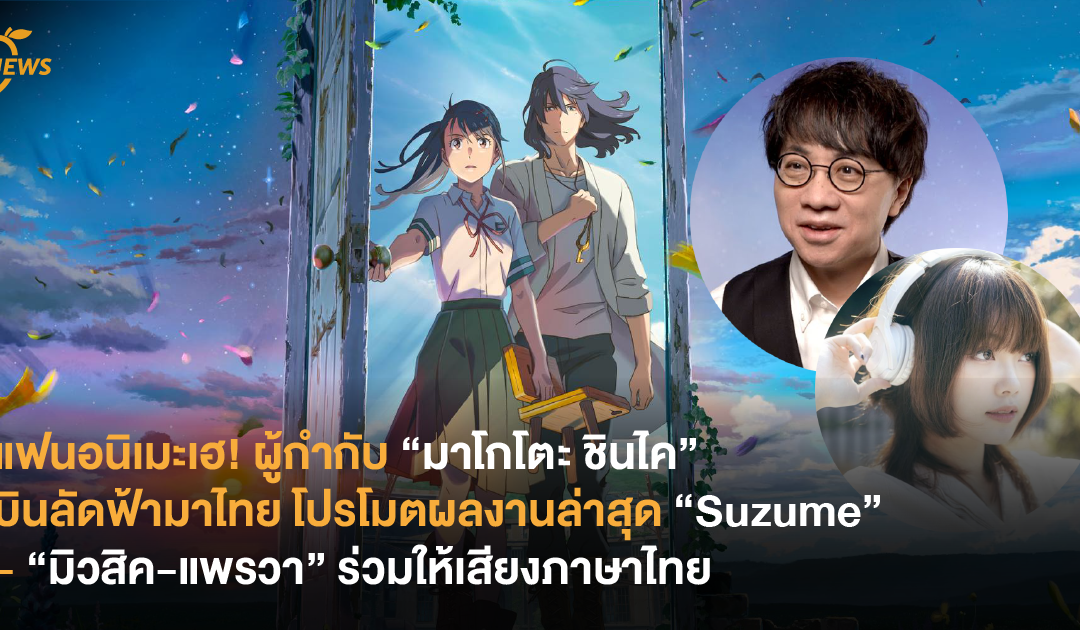 แฟนอนิเมะเฮ! ผู้กำกับ “มาโกโตะ ชินไค” บินลัดฟ้ามาไทย โปรโมตผลงานล่าสุด “Suzume” – “มิวสิค-แพรวา” ร่วมให้เสียงภาษาไทย